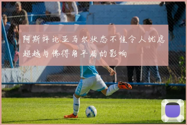 阿斯评论亚马尔状态不佳令人忧虑超越与佛得角平局的影响