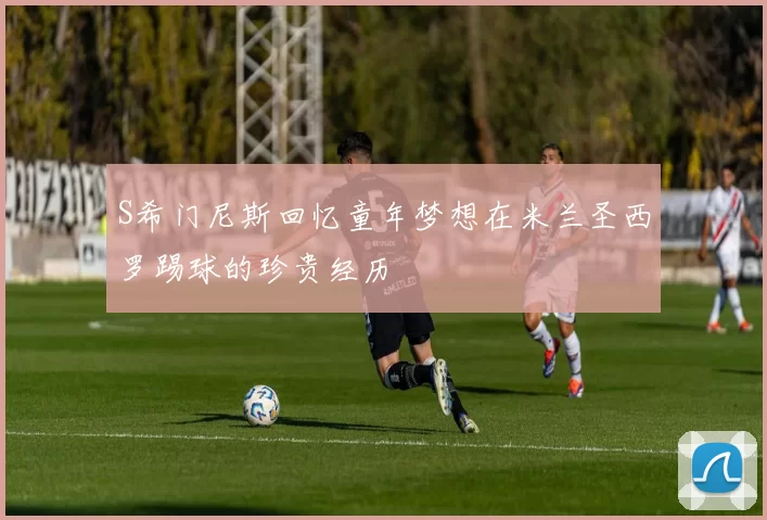 S希门尼斯回忆童年梦想在米兰圣西罗踢球的珍贵经历