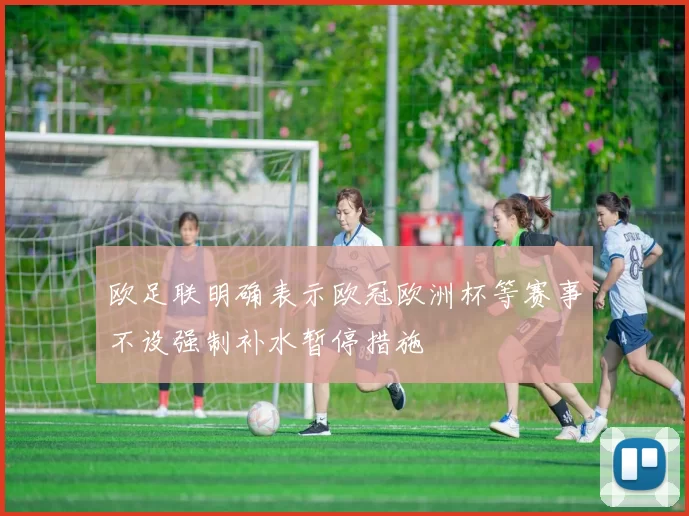 欧足联明确表示欧冠欧洲杯等赛事不设强制补水暂停措施