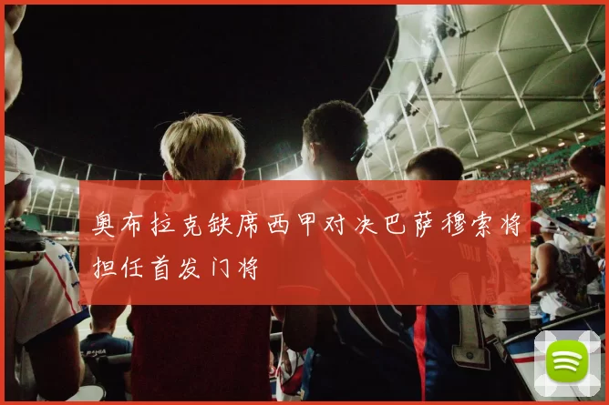奥布拉克缺席西甲对决巴萨穆索将担任首发门将