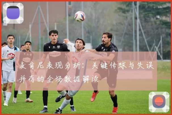 麦肯尼表现分析：关键传球与失误并存的全场数据解读