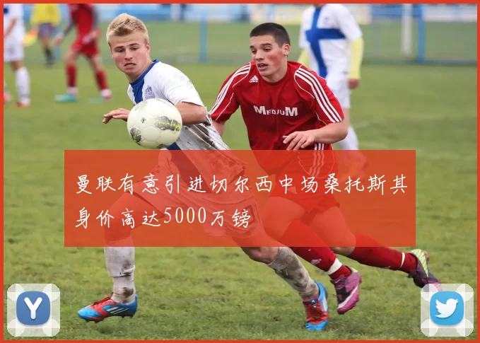 曼联有意引进切尔西中场桑托斯其身价高达5000万镑