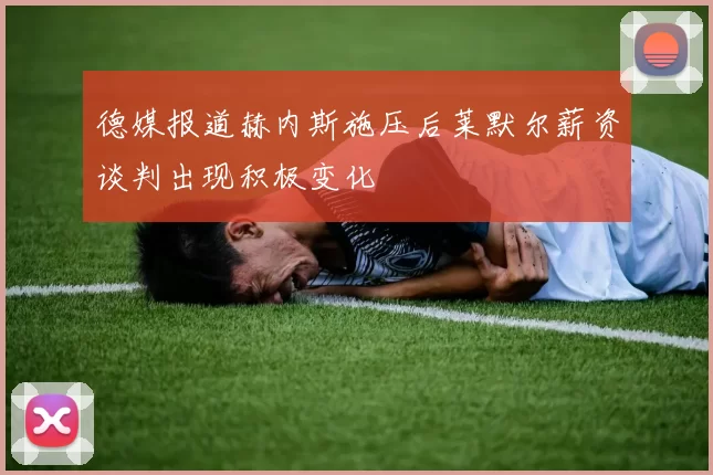 德媒报道赫内斯施压后莱默尔薪资谈判出现积极变化