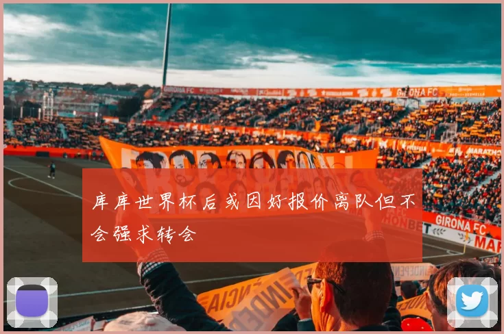 库库世界杯后或因好报价离队但不会强求转会