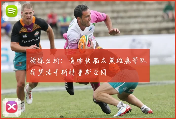 骑媒分析：黄蜂快船灰熊雄鹿等队有望接手斯特鲁斯合同