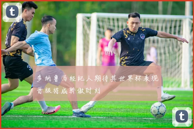 多纳鲁马经纪人期待其世界杯表现晋级将成骄傲时刻