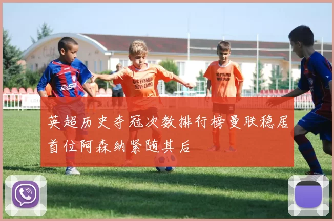 英超历史夺冠次数排行榜曼联稳居首位阿森纳紧随其后