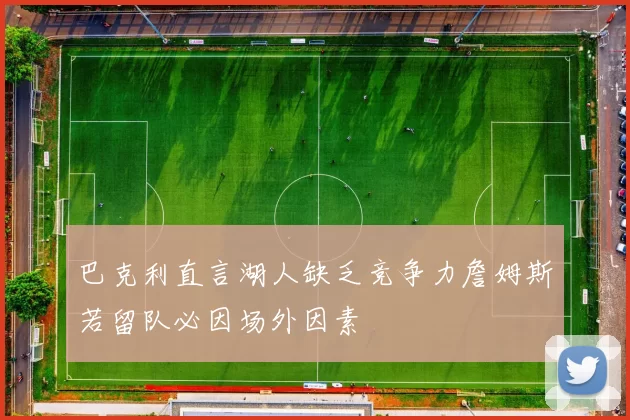 巴克利直言湖人缺乏竞争力詹姆斯若留队必因场外因素