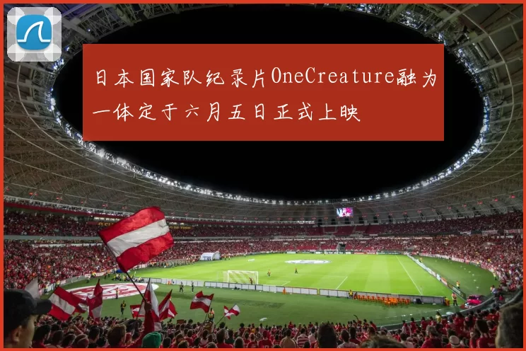 日本国家队纪录片OneCreature融为一体定于六月五日正式上映