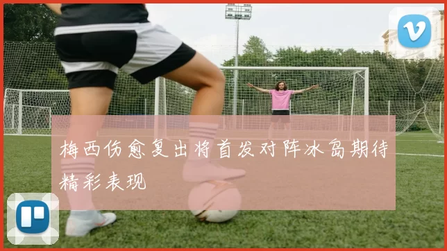 梅西伤愈复出将首发对阵冰岛期待精彩表现