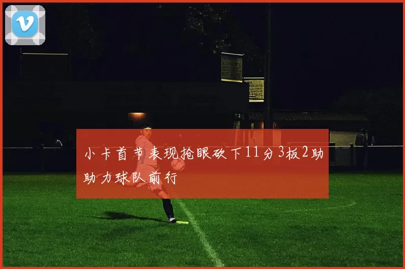 小卡首节表现抢眼砍下11分3板2助助力球队前行