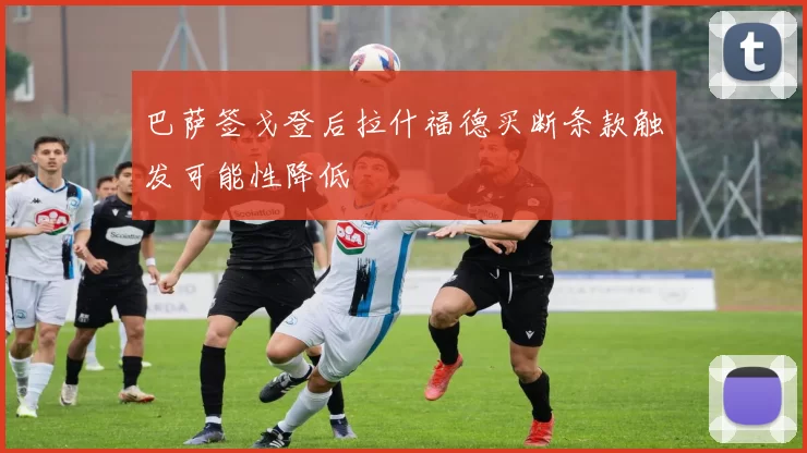 巴萨签戈登后拉什福德买断条款触发可能性降低