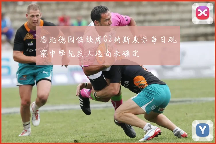 恩比德因伤缺席G2纳斯表示每日观察中锋先发人选尚未确定