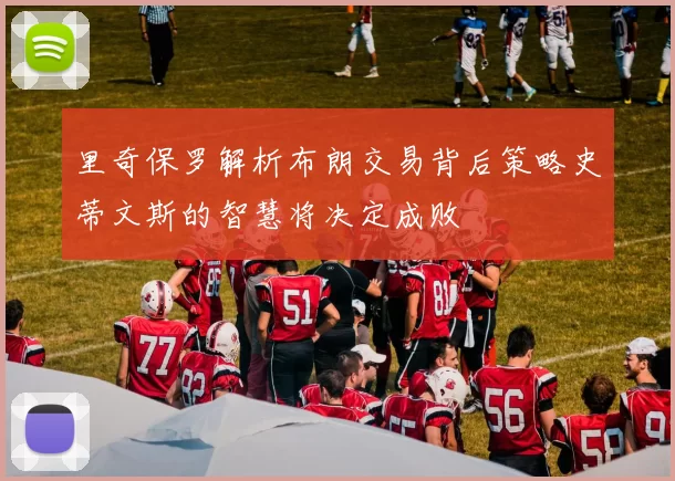 里奇保罗解析布朗交易背后策略史蒂文斯的智慧将决定成败