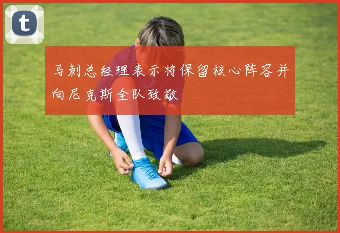 马刺总经理表示将保留核心阵容并向尼克斯全队致敬