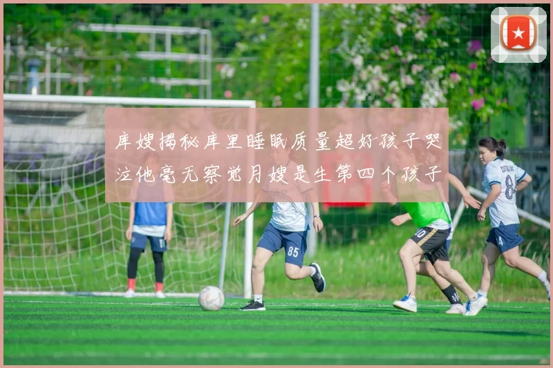 库嫂揭秘库里睡眠质量超好孩子哭泣他毫无察觉月嫂是生第四个孩子后才请的