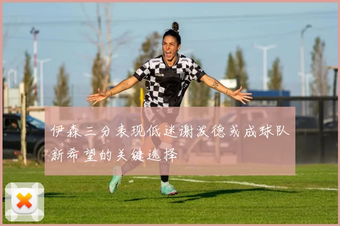 伊森三分表现低迷谢泼德或成球队新希望的关键选择