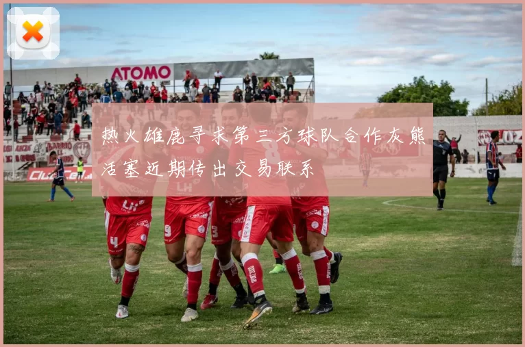 热火雄鹿寻求第三方球队合作灰熊活塞近期传出交易联系