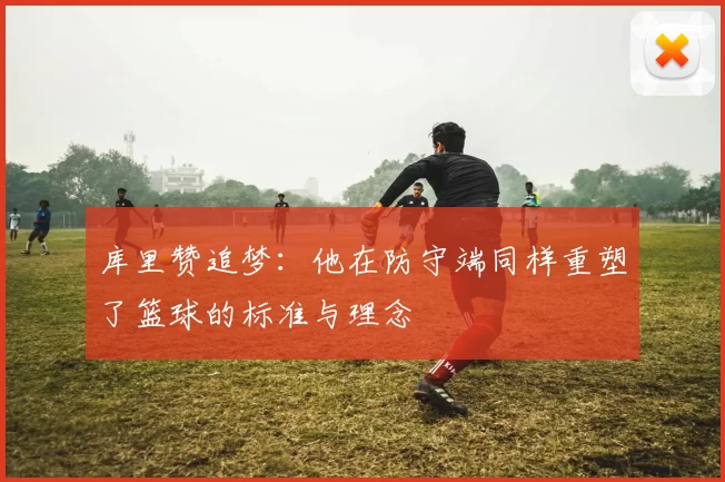 库里赞追梦：他在防守端同样重塑了篮球的标准与理念