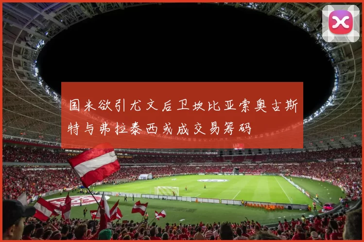 国米欲引尤文后卫坎比亚索奥古斯特与弗拉泰西或成交易筹码
