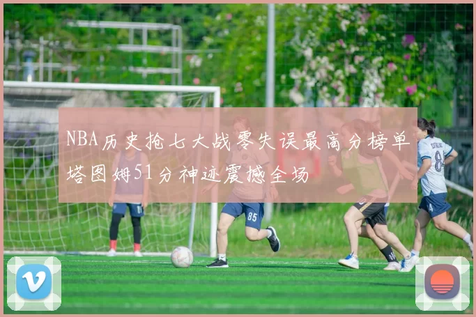 NBA历史抢七大战零失误最高分榜单塔图姆51分神迹震撼全场