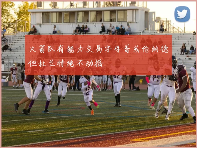 火箭队有能力交易字母哥或伦纳德但杜兰特绝不动摇