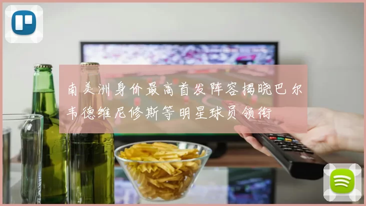 南美洲身价最高首发阵容揭晓巴尔韦德维尼修斯等明星球员领衔
