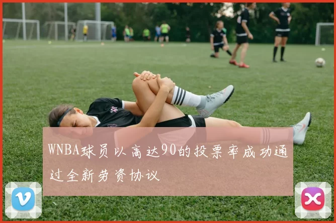 WNBA球员以高达90的投票率成功通过全新劳资协议
