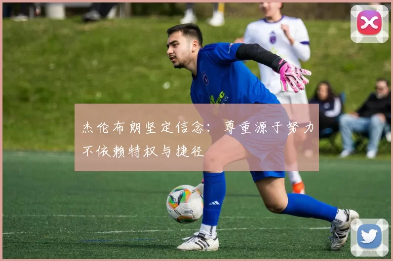 杰伦布朗坚定信念：尊重源于努力不依赖特权与捷径