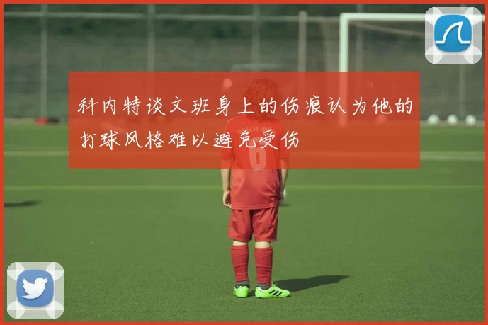 科内特谈文班身上的伤痕认为他的打球风格难以避免受伤