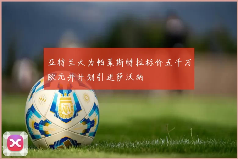 亚特兰大为帕莱斯特拉标价五千万欧元并计划引进萨沃纳