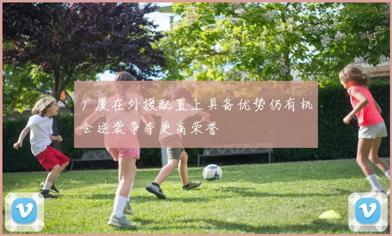 广厦在外援配置上具备优势仍有机会逆袭争夺更高荣誉