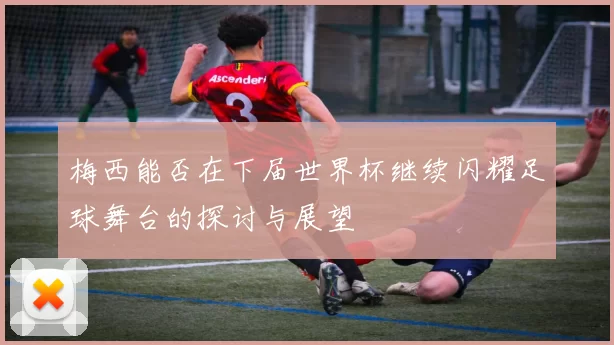 梅西能否在下届世界杯继续闪耀足球舞台的探讨与展望