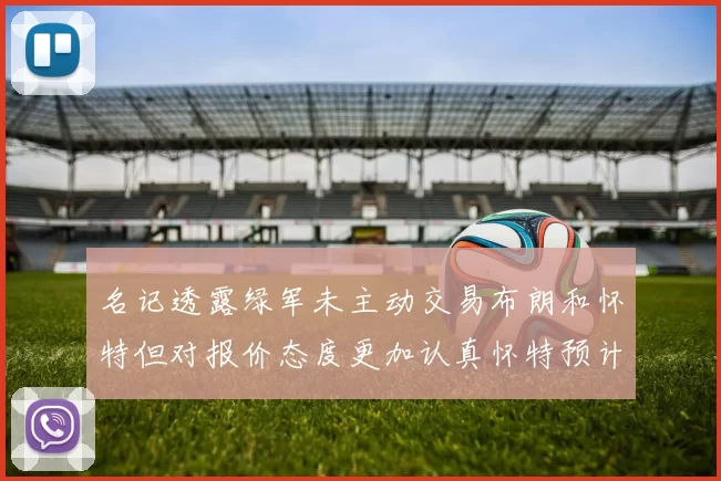 名记透露绿军未主动交易布朗和怀特但对报价态度更加认真怀特预计留队