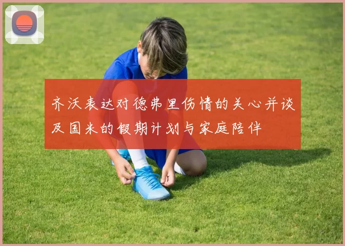 齐沃表达对德弗里伤情的关心并谈及国米的假期计划与家庭陪伴